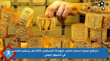 «ارتفاع مبكر» أسعار الذهب اليوم 14 أغسطس 2025 هل يستمر التحسن في السوق اليمني